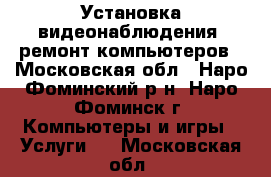 Установка видеонаблюдения, ремонт компьютеров - Московская обл., Наро-Фоминский р-н, Наро-Фоминск г. Компьютеры и игры » Услуги   . Московская обл.